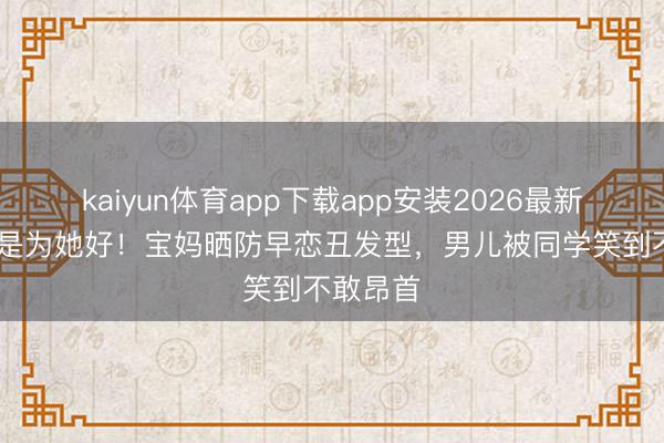 kaiyun体育app下载app安装2026最新版 我都是为她好!宝妈晒防早恋丑发型,男儿被同学笑到不敢昂首