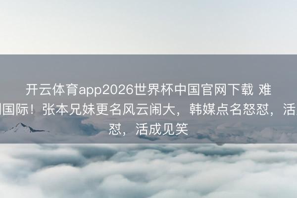 开云体育app2026世界杯中国官网下载 难看丢到国际！张本兄妹更名风云闹大，韩媒点名怒怼，活成见笑
