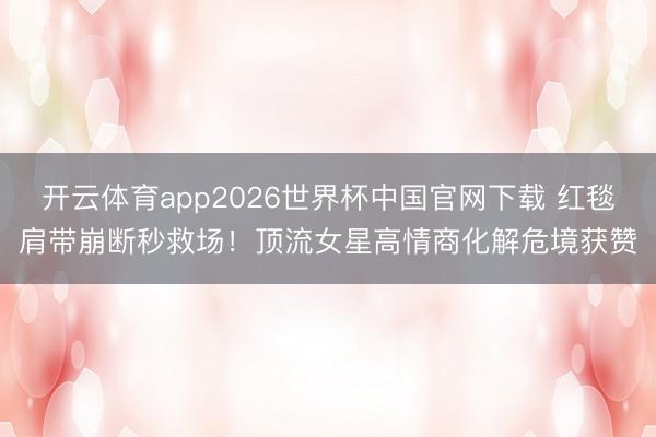 开云体育app2026世界杯中国官网下载 红毯肩带崩断秒救场！顶流女星高情商化解危境获赞