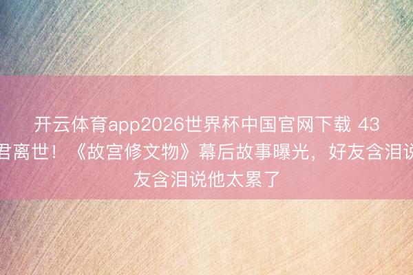 开云体育app2026世界杯中国官网下载 43岁导演叶君离世！《故宫修文物》幕后故事曝光，好友含泪说他太累了
