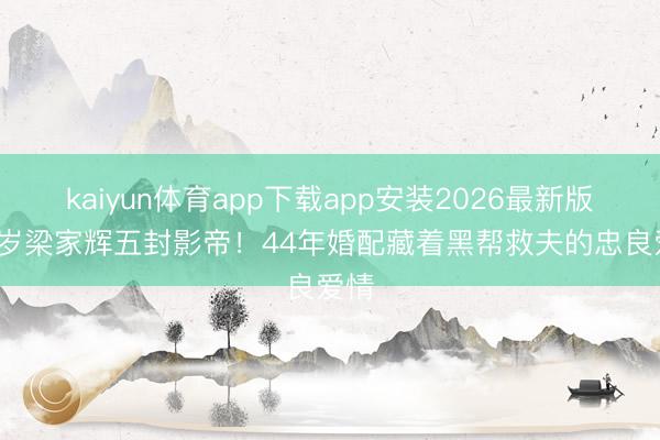 kaiyun体育app下载app安装2026最新版 68岁梁家辉五封影帝！44年婚配藏着黑帮救夫的忠良爱情