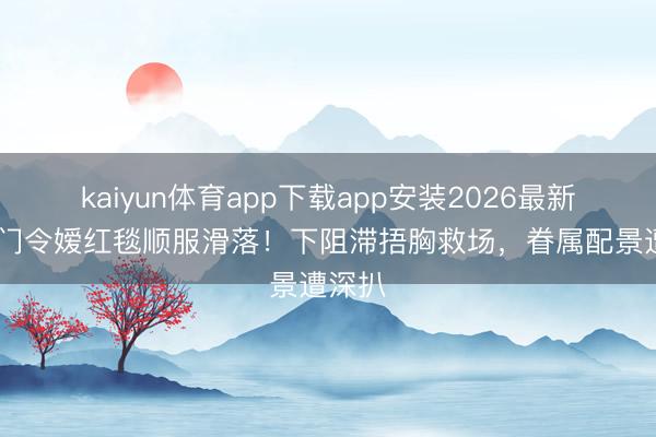 kaiyun体育app下载app安装2026最新版 权门令嫒红毯顺服滑落！下阻滞捂胸救场，眷属配景遭深扒