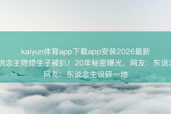 kaiyun体育app下载app安装2026最新版 老牌艺东说念主隐婚生子被扒！20年秘密曝光，网友：东说念主设碎一地