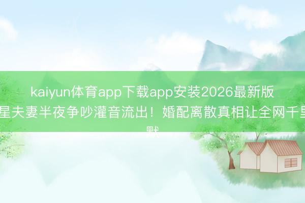 kaiyun体育app下载app安装2026最新版 明星夫妻半夜争吵灌音流出！婚配离散真相让全网千里默