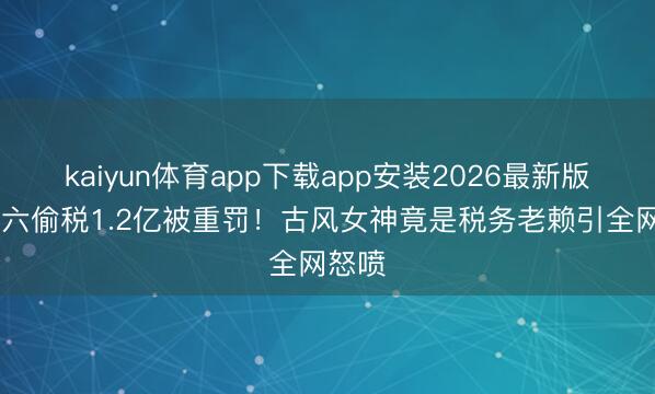 kaiyun体育app下载app安装2026最新版 彭十六偷税1.2亿被重罚！古风女神竟是税务老赖引全网怒喷