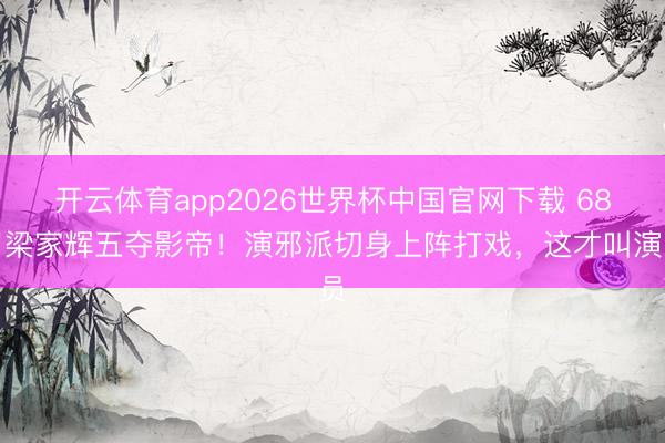 开云体育app2026世界杯中国官网下载 68岁梁家辉五夺影帝！演邪派切身上阵打戏，这才叫演员