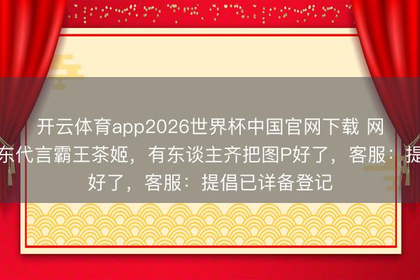 开云体育app2026世界杯中国官网下载 网友喊话请何润东代言霸王茶姬，有东谈主齐把图P好了，客服：提倡已详备登记