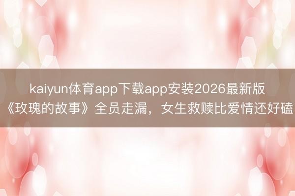 kaiyun体育app下载app安装2026最新版 《玫瑰的故事》全员走漏，女生救赎比爱情还好磕！