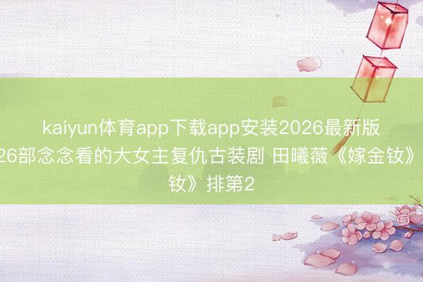 kaiyun体育app下载app安装2026最新版 网评26部念念看的大女主复仇古装剧 田曦薇《嫁金钕》排第2