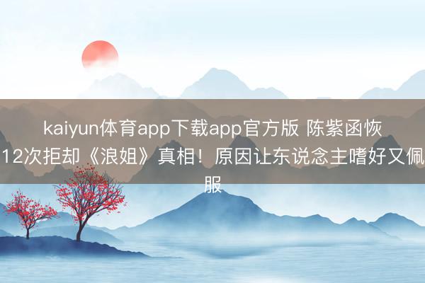 kaiyun体育app下载app官方版 陈紫函恢复12次拒却《浪姐》真相！原因让东说念主嗜好又佩服