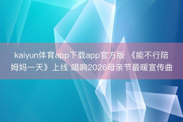 kaiyun体育app下载app官方版 《能不行陪姆妈一天》上线 唱响2026母亲节最暖宣传曲