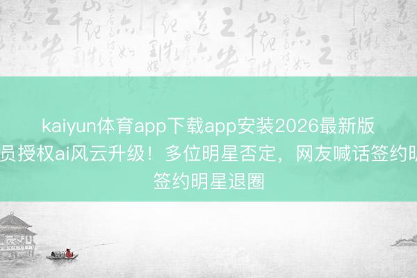 kaiyun体育app下载app安装2026最新版 百位演员授权ai风云升级!多位明星否定,网友喊话签约明星退圈