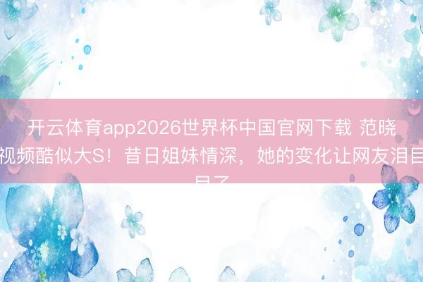 开云体育app2026世界杯中国官网下载 范晓萱视频酷似大S！昔日姐妹情深，她的变化让网友泪目了