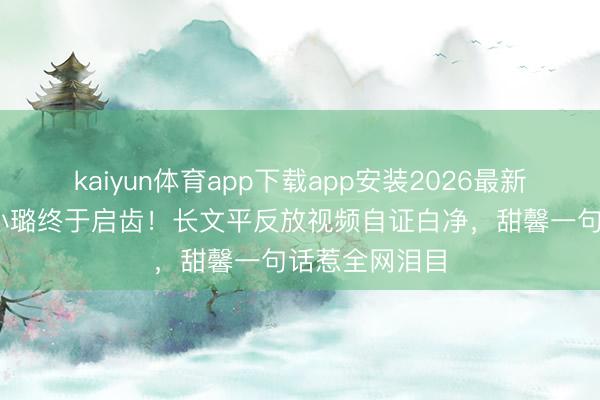 kaiyun体育app下载app安装2026最新版 七年后李小璐终于启齿！长文平反放视频自证白净，甜馨一句话惹全网泪目
