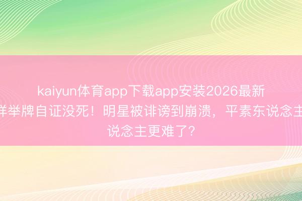 kaiyun体育app下载app安装2026最新版 罗志祥举牌自证没死！明星被诽谤到崩溃，平素东说念主更难了？