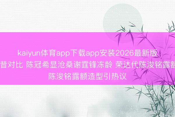 kaiyun体育app下载app安装2026最新版 港风男神今昔对比 陈冠希显沧桑谢霆锋冻龄 荣达代陈浚铭露额造型引热议
