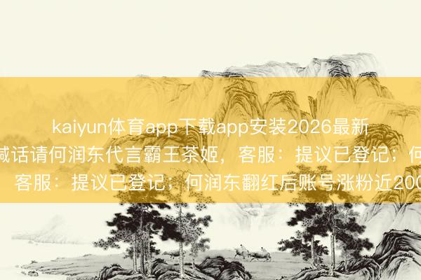 kaiyun体育app下载app安装2026最新版 “宣传图已P好”，网友喊话请何润东代言霸王茶姬，客服：提议已登记；何润东翻红后账号涨粉近200万