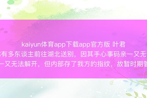 kaiyun体育app下载app官方版 叶君遗体已运回故乡，相知称有多东谈主前往湖北送别，因其手心事码亲一又无法解开，但内部存了我方的指纹，故暂时期管肃肃给与各界慰问