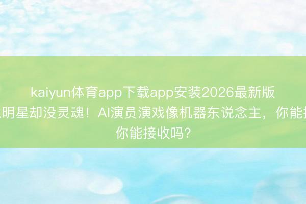 kaiyun体育app下载app安装2026最新版 长得像明星却没灵魂！AI演员演戏像机器东说念主，你能接收吗？