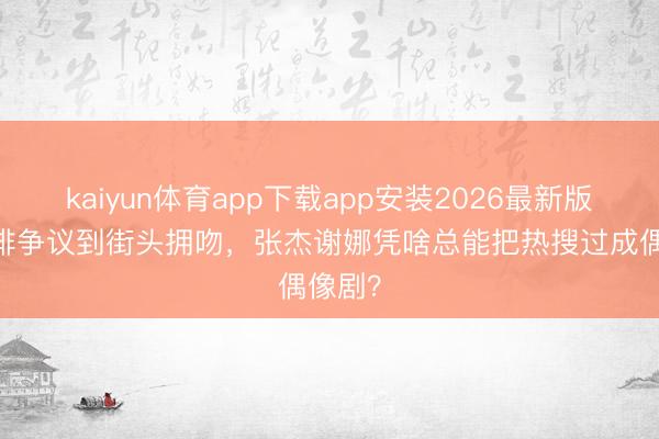 kaiyun体育app下载app安装2026最新版 从彩排争议到街头拥吻，张杰谢娜凭啥总能把热搜过成偶像剧？