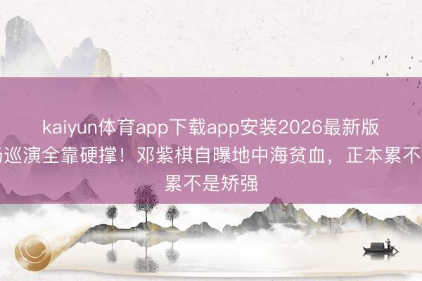 kaiyun体育app下载app安装2026最新版 153场巡演全靠硬撑！邓紫棋自曝地中海贫血，正本累不是矫强