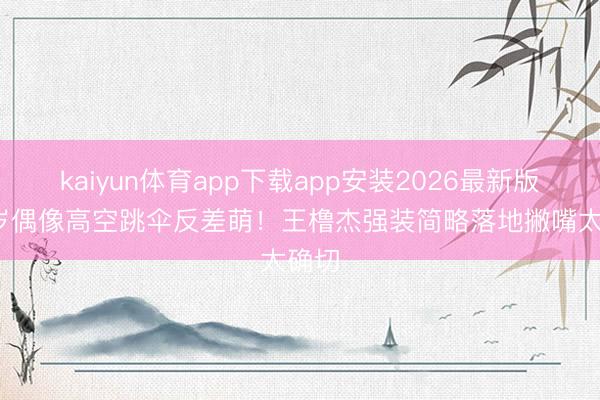 kaiyun体育app下载app安装2026最新版 15岁偶像高空跳伞反差萌！王橹杰强装简略落地撇嘴太确切