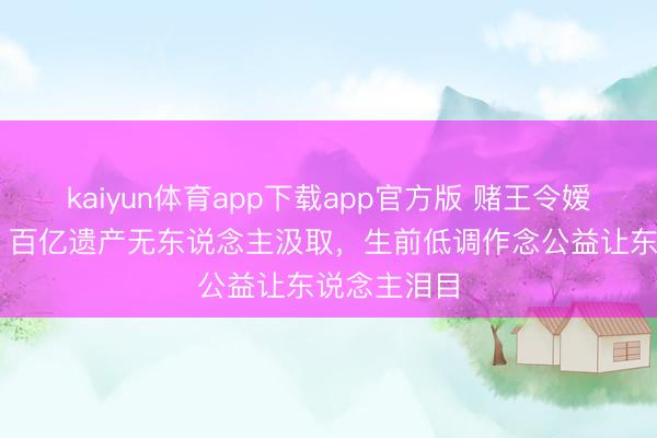 kaiyun体育app下载app官方版 赌王令嫒59岁损失！百亿遗产无东说念主汲取，生前低调作念公益让东说念主泪目