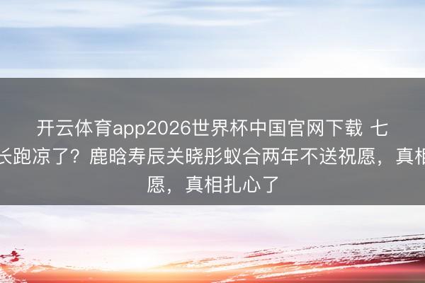 开云体育app2026世界杯中国官网下载 七年爱情长跑凉了？鹿晗寿辰关晓彤蚁合两年不送祝愿，真相扎心了