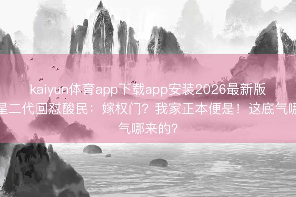 kaiyun体育app下载app安装2026最新版 14岁星二代回怼酸民：嫁权门？我家正本便是！这底气哪来的？