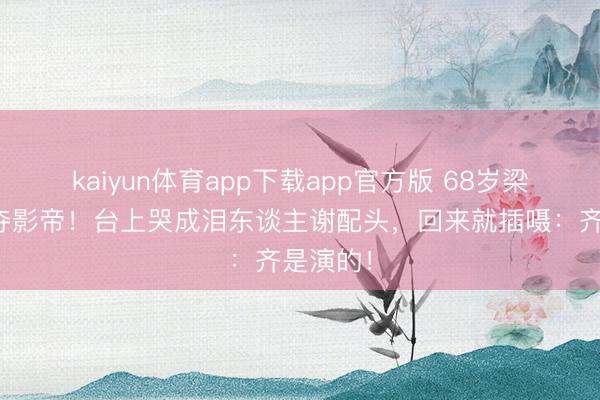 kaiyun体育app下载app官方版 68岁梁家辉五夺影帝！台上哭成泪东谈主谢配头，回来就插嗫：齐是演的！