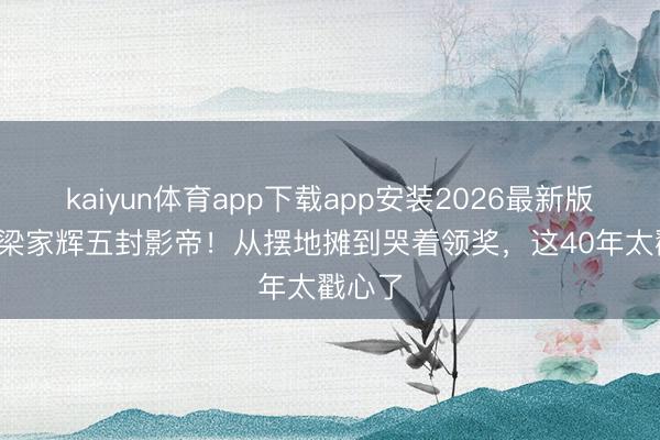 kaiyun体育app下载app安装2026最新版 68岁梁家辉五封影帝！从摆地摊到哭着领奖，这40年太戳心了