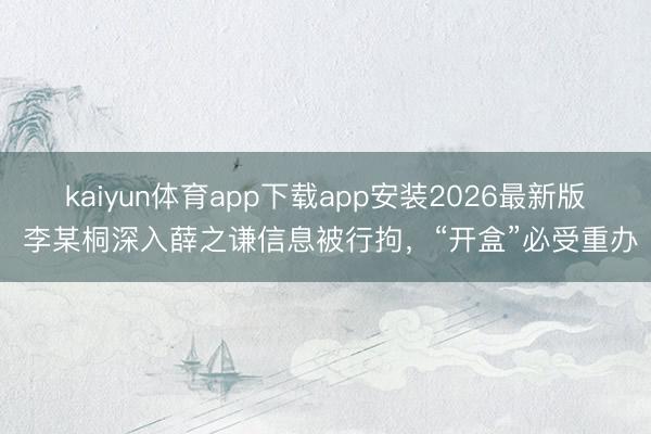 kaiyun体育app下载app安装2026最新版 李某桐深入薛之谦信息被行拘，“开盒”必受重办