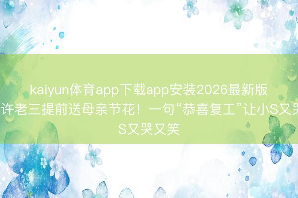 kaiyun体育app下载app安装2026最新版 14岁许老三提前送母亲节花！一句“恭喜复工”让小S又哭又笑