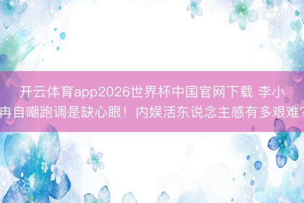开云体育app2026世界杯中国官网下载 李小冉自嘲跑调是缺心眼！内娱活东说念主感有多艰难？