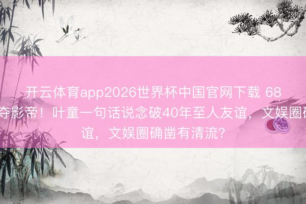 开云体育app2026世界杯中国官网下载 68岁梁家辉五夺影帝！叶童一句话说念破40年至人友谊，文娱圈确凿有清流？