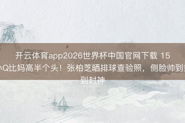 开云体育app2026世界杯中国官网下载 15岁小Q比妈高半个头！张柏芝晒排球查验照，侧脸帅到封神
