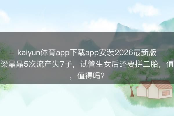 kaiyun体育app下载app安装2026最新版 43岁梁晶晶5次流产失7子，试管生女后还要拼二胎，值得吗？