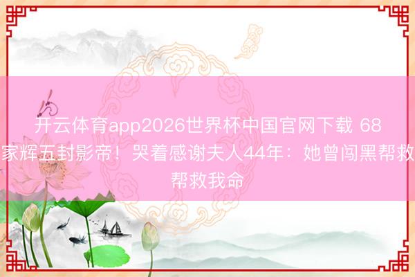 开云体育app2026世界杯中国官网下载 68岁梁家辉五封影帝！哭着感谢夫人44年：她曾闯黑帮救我命