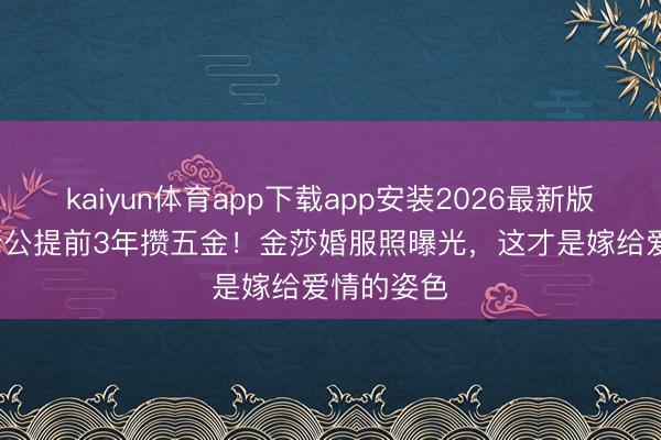 kaiyun体育app下载app安装2026最新版 小17岁老公提前3年攒五金！金莎婚服照曝光，这才是嫁给爱情的姿色