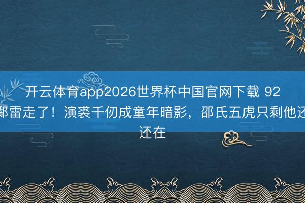 开云体育app2026世界杯中国官网下载 92岁郑雷走了！演裘千仞成童年暗影，邵氏五虎只剩他还在