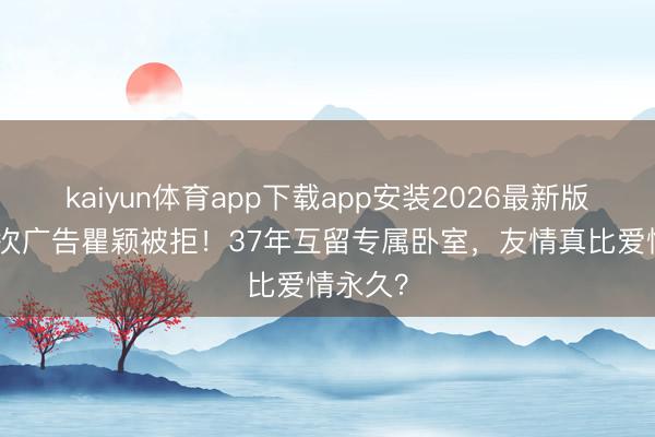 kaiyun体育app下载app安装2026最新版 胡兵3次广告瞿颖被拒！37年互留专属卧室，友情真比爱情永久？