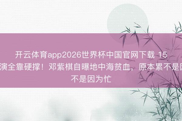 开云体育app2026世界杯中国官网下载 153场巡演全靠硬撑！邓紫棋自曝地中海贫血，原本累不是因为忙