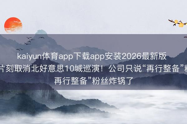 kaiyun体育app下载app安装2026最新版 韩团i-dle片刻取消北好意思10城巡演！公司只说“再行整备”粉丝炸锅了