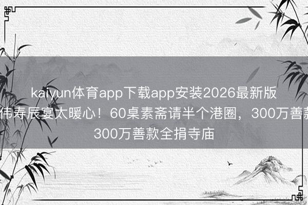 kaiyun体育app下载app安装2026最新版 73岁曾志伟寿辰宴太暖心！60桌素斋请半个港圈，300万善款全捐寺庙