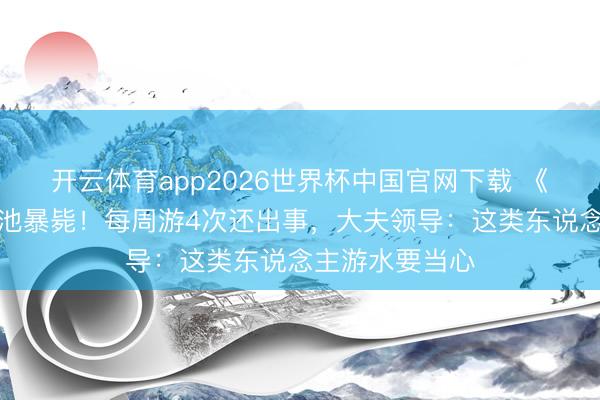 开云体育app2026世界杯中国官网下载 《游侠》女星泳池暴毙！每周游4次还出事，大夫领导：这类东说念主游水要当心
