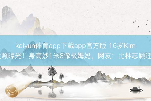 kaiyun体育app下载app官方版 16岁Kimi近照曝光！身高妙1米8像极姆妈，网友：比林志颖还帅