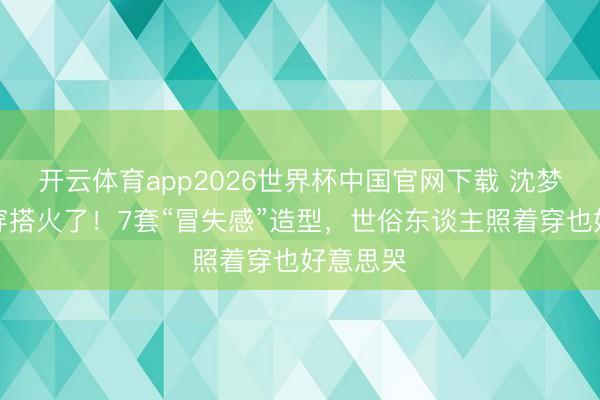 开云体育app2026世界杯中国官网下载 沈梦辰旅行穿搭火了！7套“冒失感”造型，世俗东谈主照着穿也好意思哭