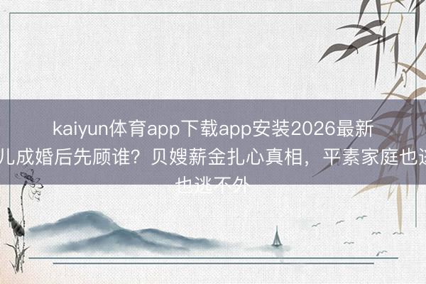 kaiyun体育app下载app安装2026最新版 女儿成婚后先顾谁？贝嫂薪金扎心真相，平素家庭也逃不外