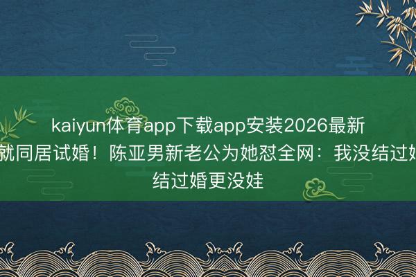 kaiyun体育app下载app安装2026最新版 订婚就同居试婚！陈亚男新老公为她怼全网：我没结过婚更没娃