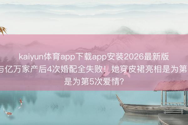 kaiyun体育app下载app安装2026最新版 38岁给与亿万家产后4次婚配全失败!她穿皮裙亮相是为第5次爱情?